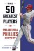 The 50 Greatest Players in Philadelphia Phillies History - 