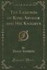 The Legends of King Arthur and His Knights (Classic Reprint) - James Knowles