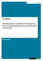 Westintegration und Wiedervereinigung. Die Deutschlandpolitik Konrad Adenauers (1949-1955)