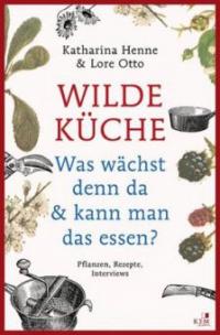 Wilde Küche - Pflanzen, Rezepte, Interviews - Katharina Henne, Lore Otto