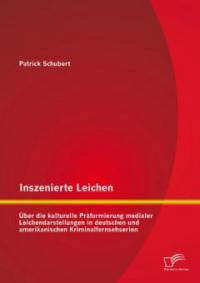 Inszenierte Leichen: Über die kulturelle Präformierung medialer Leichendarstellungen in deutschen und amerikanischen Kriminalfernsehserien - Patrick Schubert