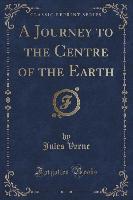 A Journey to the Centre of the Earth (Classic Reprint) - Jules Verne