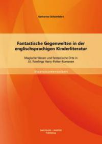 Fantastische Gegenwelten in der englischsprachigen Kinderliteratur: Magische Wesen und fantastische Orte in J.K. Rowlings Harry-Potter-Romanen - Katharina Ochsenfahrt