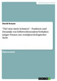 "Tief sitzt mein Schmerz" - Funktion und Dynamik von Selbstverletzendem Verhalten junger Frauen aus sozialpsychologischer Sicht - David Krause