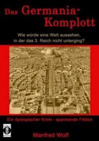 Das Germania-Komplott: Wie würde eine Welt aussehen, in der das 3. Reich nicht unterging? - Wolf Manfred