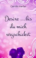 Desire ...bis du mich wegschickst - Carolin Hertel