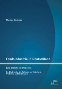 Fondsindustrie in Deutschland - Eine Branche im Umbruch: Ein Blick hinter die Kulissen von Anbietern, Produkten und Nachfragern - Thomas Hammer