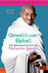 Gewaltloser Rebell. Die Lebensgeschichte des Mahatma Gandhi - Marcel Feige