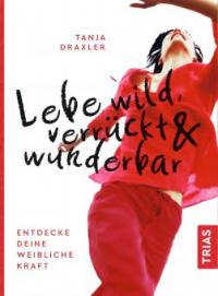Lebe wild, verrückt & wunderbar - Tanja Draxler
