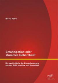 Emanzipation oder stummes Gehorchen? Die zweite Welle der Frauenbewegung aus der Sicht von Cloe und Kassandra - Nicola Huber