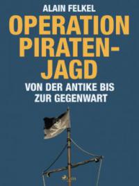 Operation Piratenjagd. Von der Antike bis zur Gegenwart - Alain Felkel