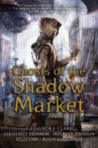 Ghosts of the Shadow Market - Cassandra Clare, Sarah Rees Brennan, Maureen Johnson, Kelly Link, Robin Wasserman