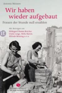 Wir haben wieder aufgebaut: Frauen der Stunde null erzählen - Antonia Meiners