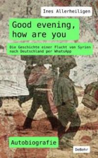 Good evening, how are you - Die Geschichte einer Flucht von Syrien nach Deutschland per WhatsApp - Autobiografie - Ines Allerheiligen