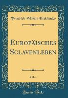 Europäisches Sclavenleben, Vol. 1 (Classic Reprint) - Friedrich Wilhelm Hackländer