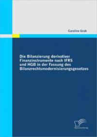 Die Bilanzierung derivativer Finanzinstrumente nach IFRS und HGB in der Fassung des Bilanzrechtsmodernisierungsgesetzes - Caroline Grab