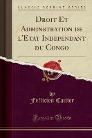 Droit Et Adminstration de l'E´tat Inde´pendant du Congo (Classic Reprint) - Fe´licien Cattier