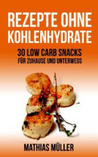 50 Rezepte ohne Kohlenhydrate - 30 Low Carb Snacks für Zuhause und unterwegs + 20 Bonus-Rezepte zum Abnehmerfolg in nur 2 Wochen (Gesund leben - Low Carb, #5) - Mathias Müller