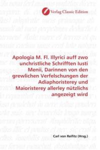 Apologia M. Fl. Illyrici auff zwo unchristliche Schrifften Iusti Menii, Darinnen von den grewlichen Verfelschungen der Adiaphoristerey und Maioristere - 