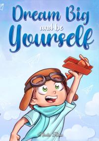 Dream Big and Be Yourself: A Collection of Inspiring Stories for Boys about Self-Esteem, Confidence, Courage, and Friendship (MOTIVATIONAL BOOKS FOR K - 