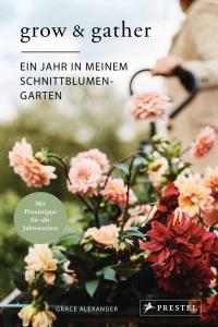 Grow & Gather: Ein Jahr in meinem Schnittblumen-Garten - 