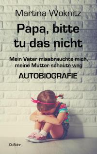 Papa, bitte tu das nicht - Mein Vater missbrauchte mich, meine Mutter schaute weg - AUTOBIOGRAFIE - 