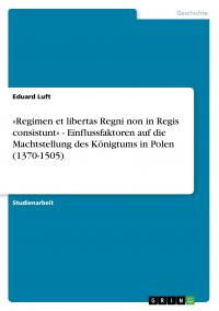 »Regimen et libertas Regni non in Regis consistunt« - Einflussfaktoren auf die Machtstellung des Königtums in Polen (1370-1505) - 