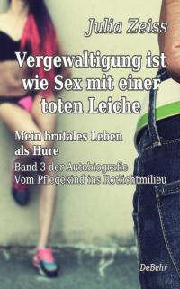 Vergewaltigung ist wie Sex mit einer toten Leiche - Mein brutales Leben als Hure - Vom Pflegekind ins Rotlichtmilieu - Band 3 - Autobiografie - 