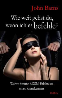 Wie weit gehst du, wenn ich es befehle? Wahre bizarre BDSM-Erlebnisse eines Szenekenners - 