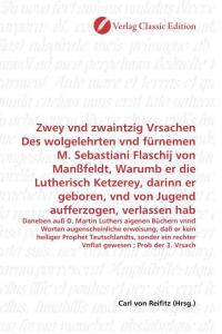 Zwey vnd zwaintzig Vrsachen Des wolgelehrten vnd fürnemen M. Sebastiani Flaschij von Manßfeldt, Warumb er die Lutherisch Ketzerey, darinn er geboren, - 