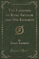The Legends of King Arthur and His Knights (Classic Reprint) - James Knowles