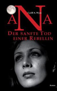 Ana. Der sanfte Tod einer Rebellin - Cyrill A. Wyss