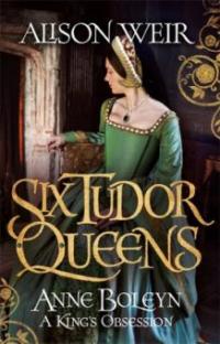 Six Tudor Queens: Anne Boleyn: A King's Obsession - Alison Weir