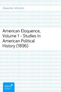 American Eloquence, Volume 1 - Studies In American Political History (1896) - Alexander Johnston