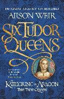 Six Tudor Queens 1. Katherine of Aragon, The True Queen - Alison Weir