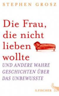 Die Frau, die nicht lieben wollte und andere wahre Geschichten über das Unbewusste - Stephen Grosz